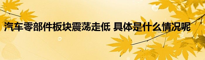 1xbet体育汽车零部件板块震荡走低 具体是什么情况呢(图1)